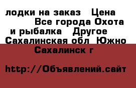 лодки на заказ › Цена ­ 15 000 - Все города Охота и рыбалка » Другое   . Сахалинская обл.,Южно-Сахалинск г.